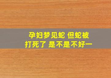 孕妇梦见蛇 但蛇被打死了 是不是不好一